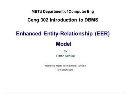 © Shamkant B. Navathe CC METU Department of Computer Eng Ceng 302 Introduction to DBMS Enhanced Entity-Relationship (EER) Model by Pinar Senkul resources: