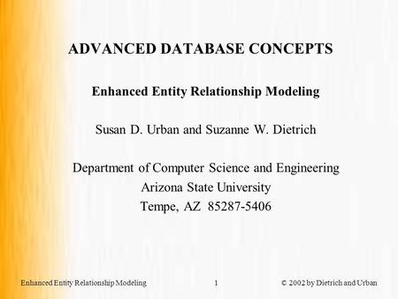 Enhanced Entity Relationship Modeling © 2002 by Dietrich and Urban1 ADVANCED DATABASE CONCEPTS Enhanced Entity Relationship Modeling Susan D. Urban and.