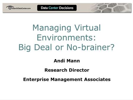 Managing Virtual Environments: Big Deal or No-brainer? Andi Mann Research Director Enterprise Management Associates.