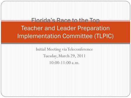 Initial Meeting via Teleconference Tuesday, March 29, 2011 10:00-11:00 a.m. Florida’s Race to the Top Teacher and Leader Preparation Implementation Committee.