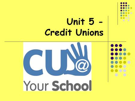 Unit 5 - Credit Unions. At the end of this unit, students will be able to: Understand the main principles of Credit Unions How credit unions are different.