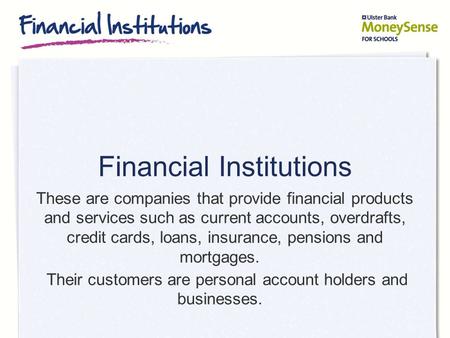 Financial Institutions These are companies that provide financial products and services such as current accounts, overdrafts, credit cards, loans, insurance,
