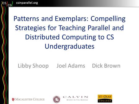 Csinparallel.org Patterns and Exemplars: Compelling Strategies for Teaching Parallel and Distributed Computing to CS Undergraduates Libby Shoop Joel Adams.
