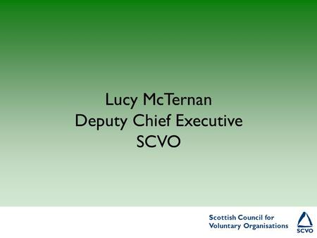 Scottish Council for Voluntary Organisations Scottish Council for Voluntary Organisations Lucy McTernan Deputy Chief Executive SCVO.