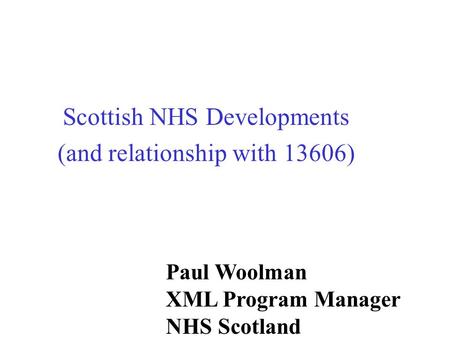 Scottish NHS Developments (and relationship with 13606) Paul Woolman XML Program Manager NHS Scotland.