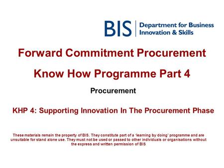 Forward Commitment Procurement Know How Programme Part 4 Procurement KHP 4: Supporting Innovation In The Procurement Phase These materials remain the property.