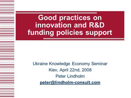 Good practices on innovation and R&D funding policies support Ukraine Knowledge Economy Seminar Kiev, April 22nd, 2008 Peter Lindholm