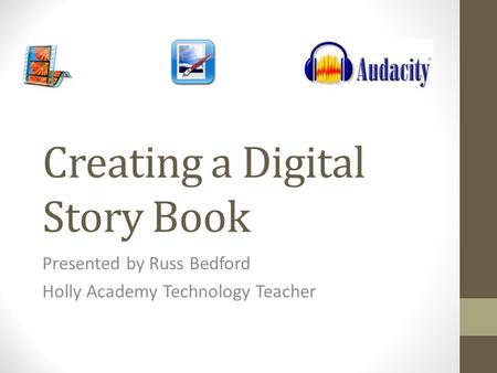 Creating a Digital Story Book Presented by Russ Bedford Holly Academy Technology Teacher.