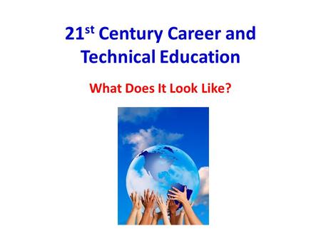 21 st Century Career and Technical Education What Does It Look Like?