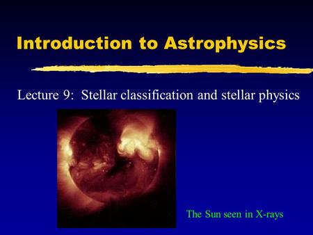 Introduction to Astrophysics Lecture 9: Stellar classification and stellar physics The Sun seen in X-rays.