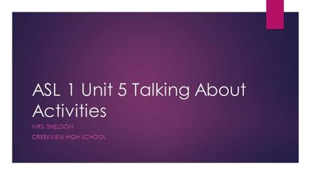ASL 1 Unit 5 Talking About Activities MRS. SHELDON CREEKVIEW HIGH SCHOOL.