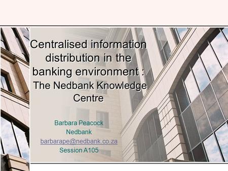 Centralised information distribution in the banking environment : The Nedbank Knowledge Centre Barbara Peacock Nedbank Session.