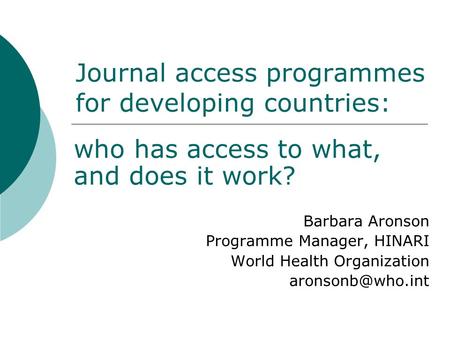 Journal access programmes for developing countries: who has access to what, and does it work? Barbara Aronson Programme Manager, HINARI World Health Organization.