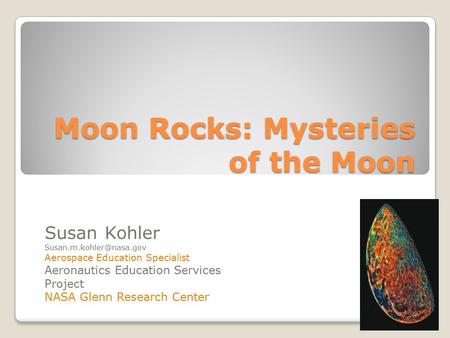 Moon Rocks: Mysteries of the Moon Susan Kohler Aerospace Education Specialist Aeronautics Education Services Project NASA Glenn.