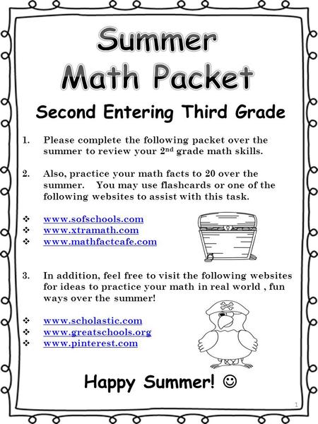 1 Second Entering Third Grade 1.Please complete the following packet over the summer to review your 2 nd grade math skills. 2.Also, practice your math.
