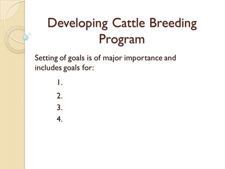 Developing Cattle Breeding Program Setting of goals is of major importance and includes goals for: 1. 2. 3. 4.