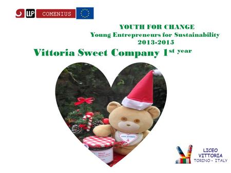 LICEO VITTORIA TORINO - ITALY YOUTH FOR CHANGE Young Entrepreneurs for Sustainability 2013-2015 Vittoria Sweet Company 1 st year.