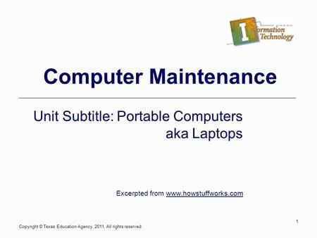 Computer Maintenance Unit Subtitle: Portable Computers aka Laptops Excerpted from www.howstuffworks.com Copyright © Texas Education Agency, 2011. All rights.