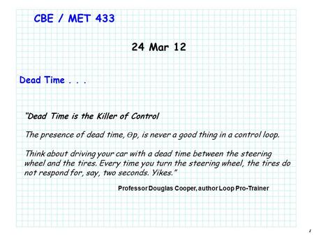 1 CBE / MET 433 24 Mar 12 Dead Time... “Dead Time is the Killer of Control The presence of dead time, Ө p, is never a good thing in a control loop. Think.