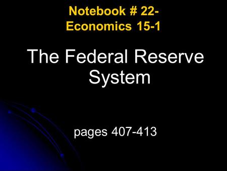 Notebook # 22- Economics 15-1 The Federal Reserve System pages 407-413.