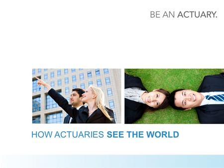 HOW ACTUARIES SEE THE WORLD. 2 WHAT IS AN ACTUARY?