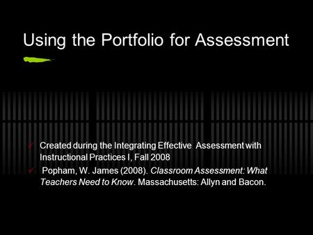 Using the Portfolio for Assessment Created during the Integrating Effective Assessment with Instructional Practices I, Fall 2008 Popham, W. James (2008).