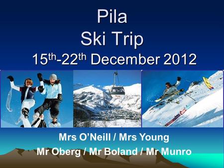 Pila Ski Trip 15 th -22 th December 2012 Mrs O’Neill / Mrs Young Mr Oberg / Mr Boland / Mr Munro.