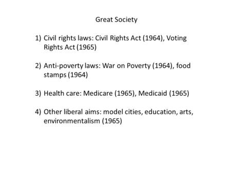 Great Society 1)Civil rights laws: Civil Rights Act (1964), Voting Rights Act (1965) 2)Anti-poverty laws: War on Poverty (1964), food stamps (1964) 3)Health.
