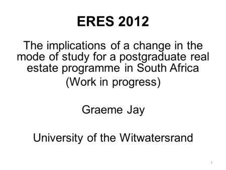 ERES 2012 The implications of a change in the mode of study for a postgraduate real estate programme in South Africa (Work in progress) Graeme Jay University.