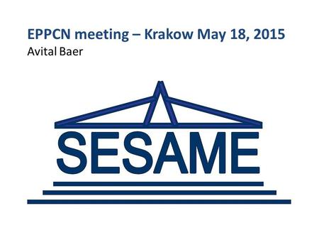 EPPCN meeting – Krakow May 18, 2015 Avital Baer. SESAME – Synchrotron-Light for Experimental Science and Applications in the Middle East Allaan, Jordan.