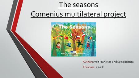 The seasons Comenius multilateral project Authors: Velt Francisca and Lupoi Bianca The class: a 7-a C.