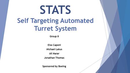 STATS Self Targeting Automated Turret System Group 8 Elso Caponi Michael Lakus Ali Marar Jonathan Thomas Sponsored by Boeing.