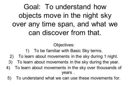 Goal: To understand how objects move in the night sky over any time span, and what we can discover from that. Objectives: 1)To be familiar with Basic Sky.