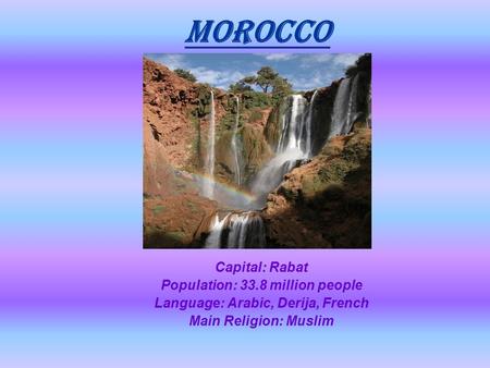 MOROCCO Capital: Rabat Population: 33.8 million people Language: Arabic, Derija, French Main Religion: Muslim.