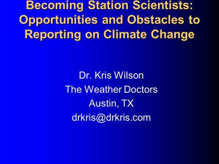 Becoming Station Scientists: Opportunities and Obstacles to Reporting on Climate Change Dr. Kris Wilson The Weather Doctors Austin, TX
