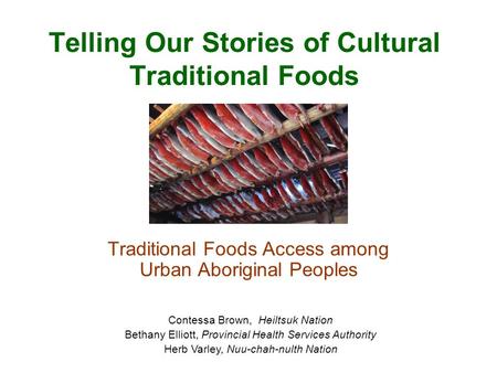 Telling Our Stories of Cultural Traditional Foods Traditional Foods Access among Urban Aboriginal Peoples Contessa Brown, Heiltsuk Nation Bethany Elliott,