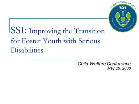 SSI: Improving the Transition for Foster Youth with Serious Disabilities Child Welfare Conference May 29, 2008.