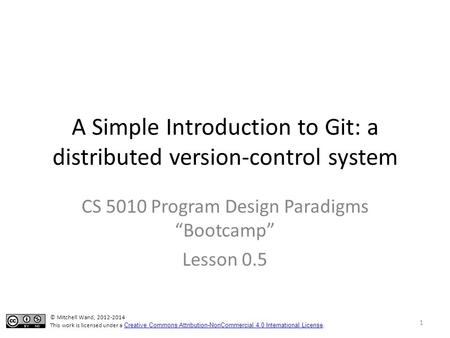 A Simple Introduction to Git: a distributed version-control system CS 5010 Program Design Paradigms “Bootcamp” Lesson 0.5 © Mitchell Wand, 2012-2014 This.