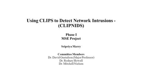 Using CLIPS to Detect Network Intrusions - (CLIPNIDS) Phase I MSE Project Sripriya Marry Committee Members Dr. David Gustafson (Major Professor) Dr. Rodney.