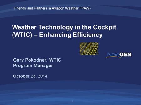 Weather Technology in the Cockpit (WTIC) – Enhancing Efficiency October 23, 2014 Gary Pokodner, WTIC Program Manager 1 Friends and Partners in Aviation.