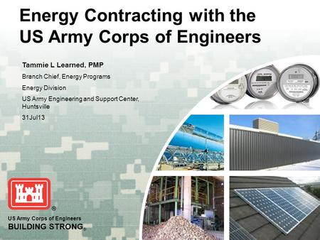 US Army Corps of Engineers BUILDING STRONG ® Energy Contracting with the US Army Corps of Engineers Tammie L Learned, PMP Branch Chief, Energy Programs.