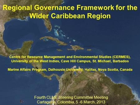 Regional Governance Framework for the Wider Caribbean Region Fourth CLME Steering Committee Meeting Cartagena, Colombia, 5 -6 March, 2013 Centre for Resource.