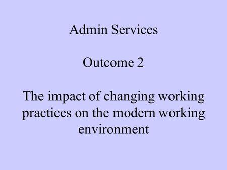 Admin Services Outcome 2 The impact of changing working practices on the modern working environment.