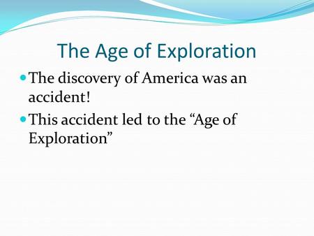 The Age of Exploration The discovery of America was an accident! This accident led to the “Age of Exploration”