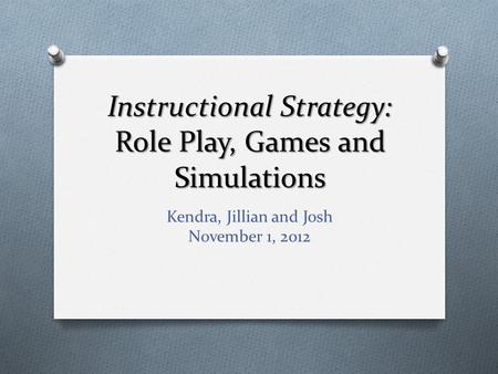 Instructional Strategy: Role Play, Games and Simulations Kendra, Jillian and Josh November 1, 2012.