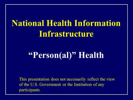 National Health Information Infrastructure “Person(al)” Health This presentation does not necessarily reflect the view of the U.S. Government or the Institution.