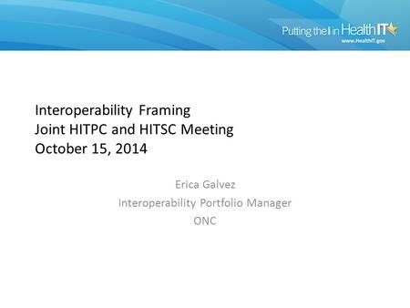 Interoperability Framing Joint HITPC and HITSC Meeting October 15, 2014 Erica Galvez Interoperability Portfolio Manager ONC.