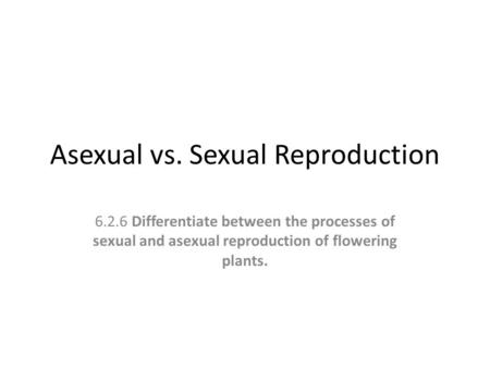 Asexual vs. Sexual Reproduction 6.2.6 Differentiate between the processes of sexual and asexual reproduction of flowering plants.