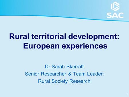 1 Rural territorial development: European experiences Dr Sarah Skerratt Senior Researcher & Team Leader: Rural Society Research.