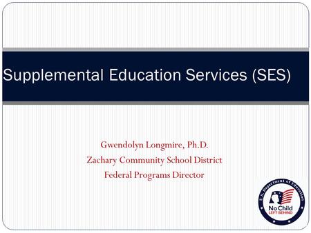 Supplemental Education Services (SES) Gwendolyn Longmire, Ph.D. Zachary Community School District Federal Programs Director.